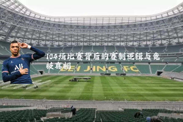 104场比赛背后的赛制逻辑与竞技真相