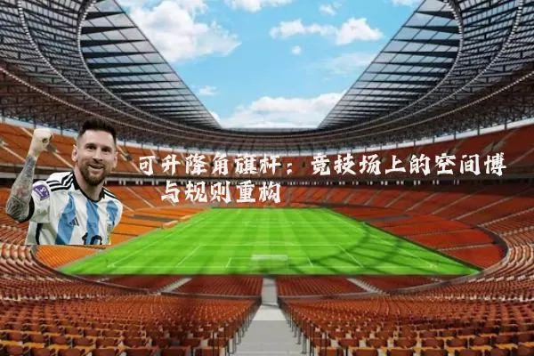 可升降角旗杆：竞技场上的空间博弈与规则重构