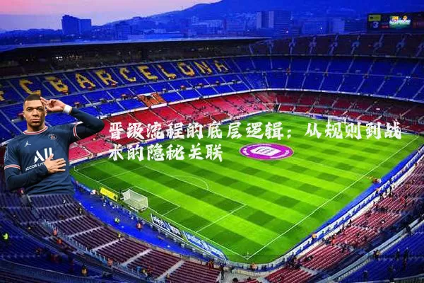 晋级流程的底层逻辑：从规则到战术的隐秘关联