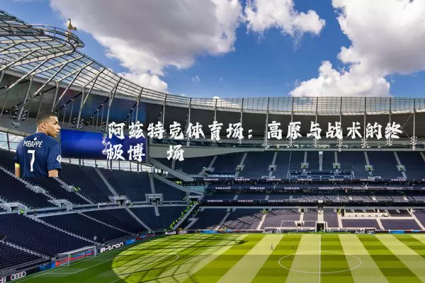 阿兹特克体育场：高原与战术的终极博弈场