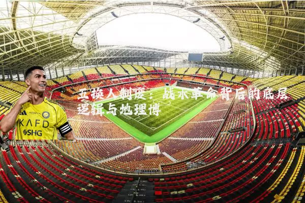 五换人制度：战术革命背后的底层逻辑与地理博弈