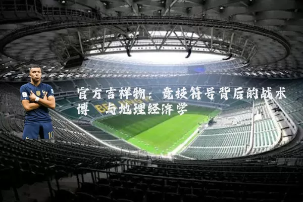 官方吉祥物：竞技符号背后的战术博弈与地理经济学