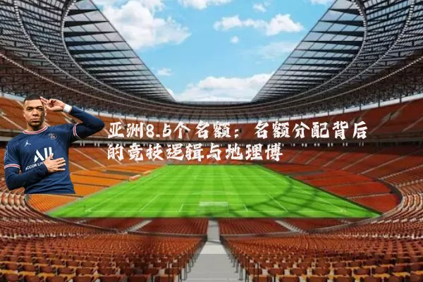亚洲8.5个名额：名额分配背后的竞技逻辑与地理博弈