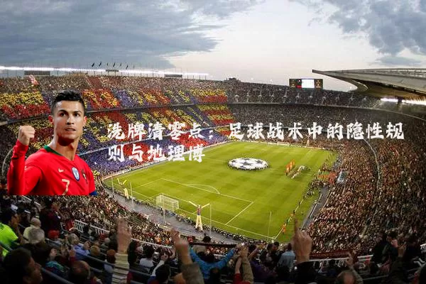 洗牌清零点：足球战术中的隐性规则与地理博弈