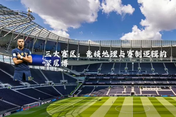 三大赛区:竞技地理与赛制逻辑的深层博弈