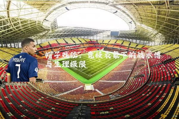 帽子戏法：竞技表象下的战术博弈与生理极限