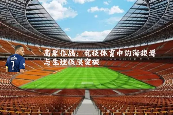 高原作战：竞技体育中的海拔博弈与生理极限突破