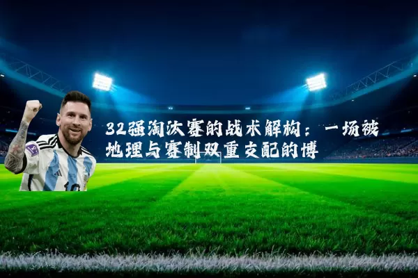 32强淘汰赛的战术解构:一场被地理与赛制双重支配的博弈