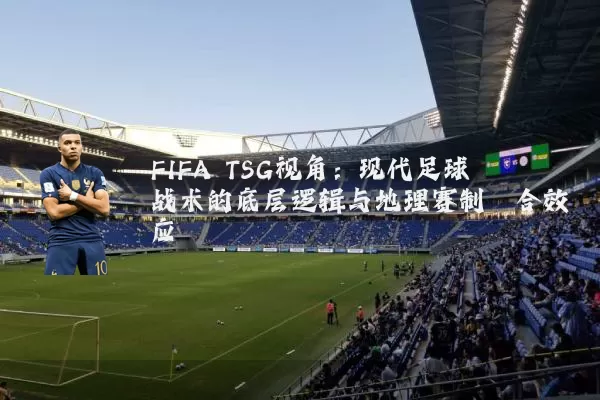 FIFA TSG视角：现代足球战术的底层逻辑与地理赛制耦合效应