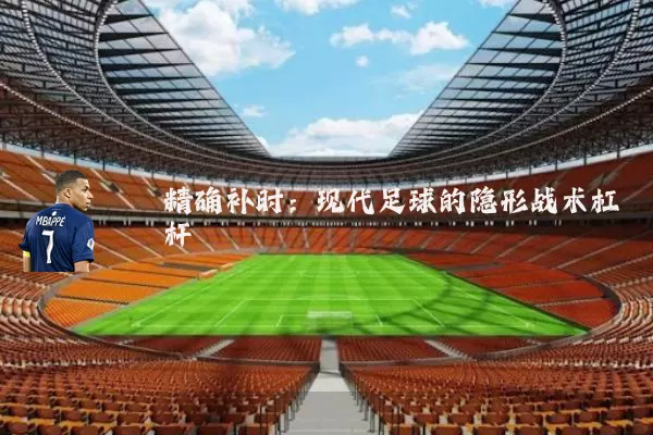 精确补时:现代足球的隐形战术杠杆